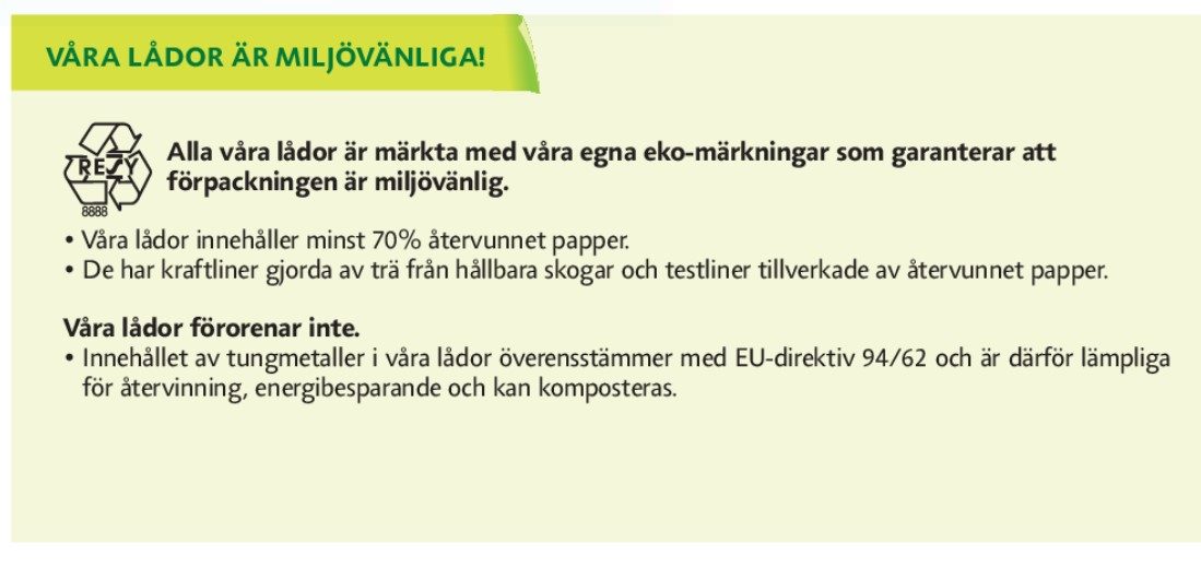 Våra lådor är miljövänliga! Alla våra lådor är märkta med våra egna eko-märkningar som garanterar att förpackningen är miljövänlig. Våra lådor innehåller minst 70% återvunnnet papper.  De har kraftliner gjorda av trä från hållbara skogar och testliner tillverkade av återvunnet papper. Våra lådor förorenar inte. Innehållet av tungmetaller i våra lådor överensstämmer med EU-direktiv 94/62 och är därför lämpliga för återvinning, energibesparande och kan komposteras.